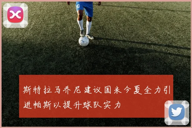 斯特拉马乔尼建议国米今夏全力引进帕斯以提升球队实力