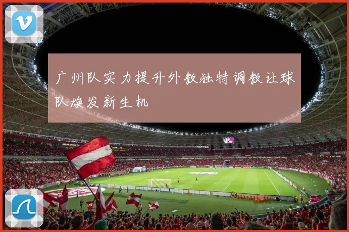 广州队实力提升外教独特调教让球队焕发新生机