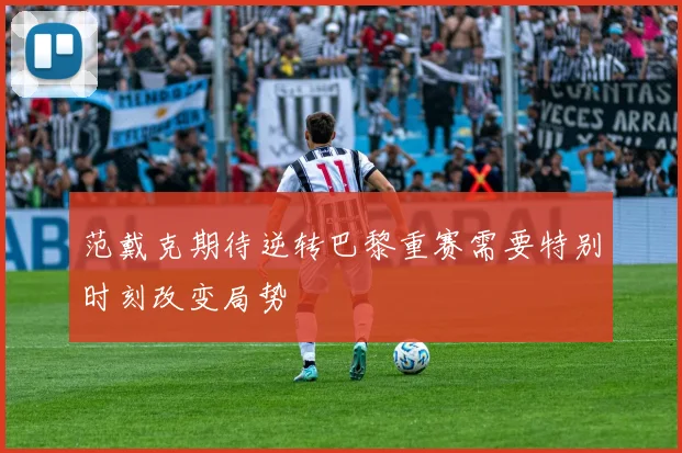 范戴克期待逆转巴黎重赛需要特别时刻改变局势