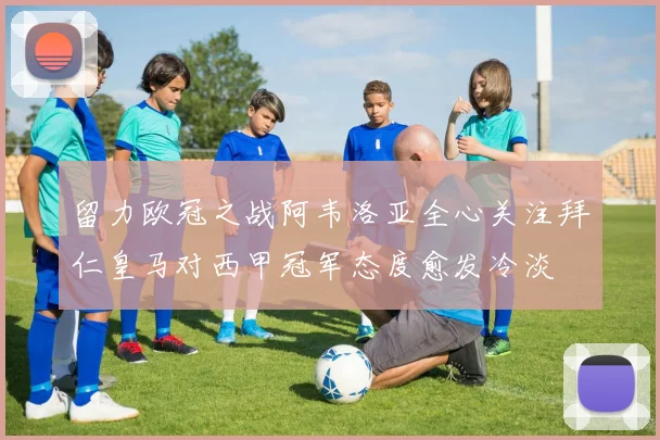 留力欧冠之战阿韦洛亚全心关注拜仁皇马对西甲冠军态度愈发冷淡