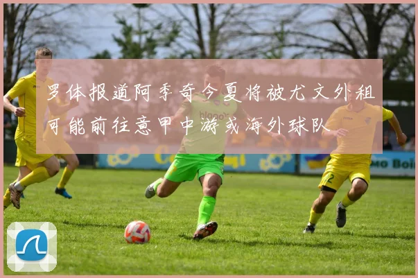 罗体报道阿季奇今夏将被尤文外租可能前往意甲中游或海外球队