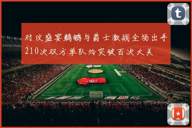 对攻盛宴鹈鹕与爵士激战全场出手210次双方单队均突破百次大关