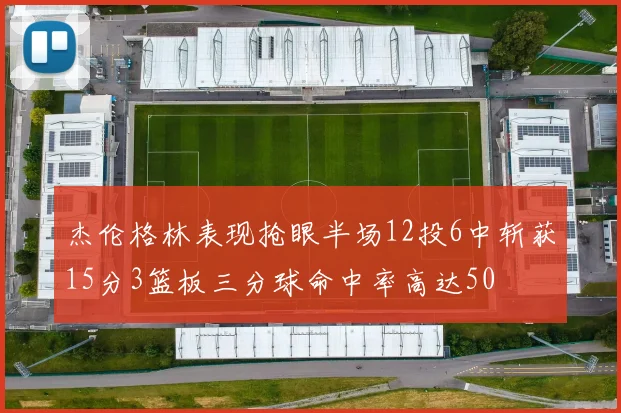 杰伦格林表现抢眼半场12投6中斩获15分3篮板三分球命中率高达50