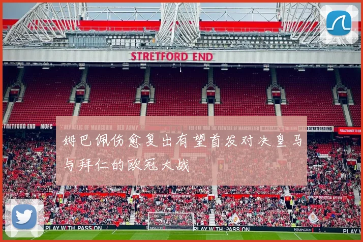 姆巴佩伤愈复出有望首发对决皇马与拜仁的欧冠大战