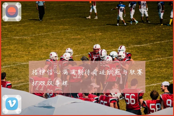 格伊信心满满期待奇迹欧冠与联赛杯双双争辉