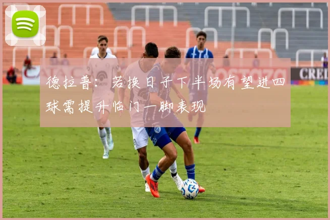 德拉普：若换日子下半场有望进四球需提升临门一脚表现
