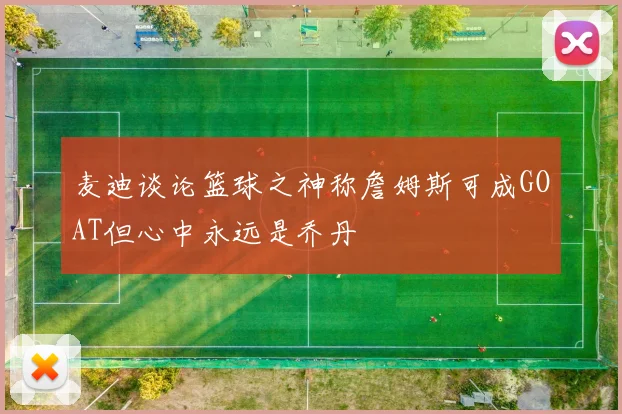 麦迪谈论篮球之神称詹姆斯可成GOAT但心中永远是乔丹