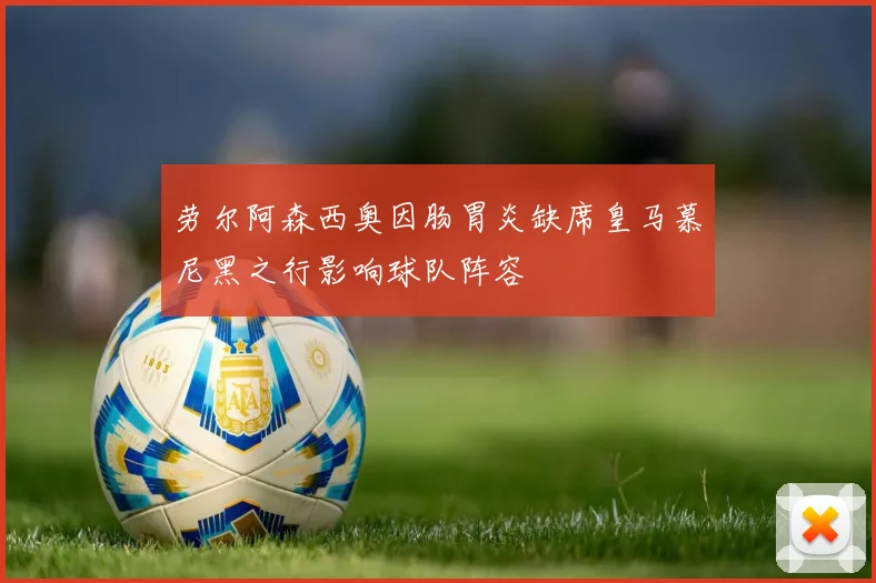 劳尔阿森西奥因肠胃炎缺席皇马慕尼黑之行影响球队阵容