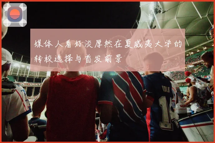 媒体人看好淡厚然在夏威夷大学的转校选择与首发前景
