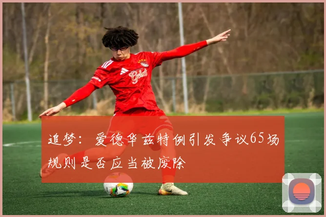 追梦：爱德华兹特例引发争议65场规则是否应当被废除