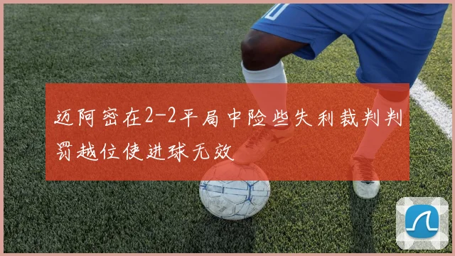迈阿密在2-2平局中险些失利裁判判罚越位使进球无效