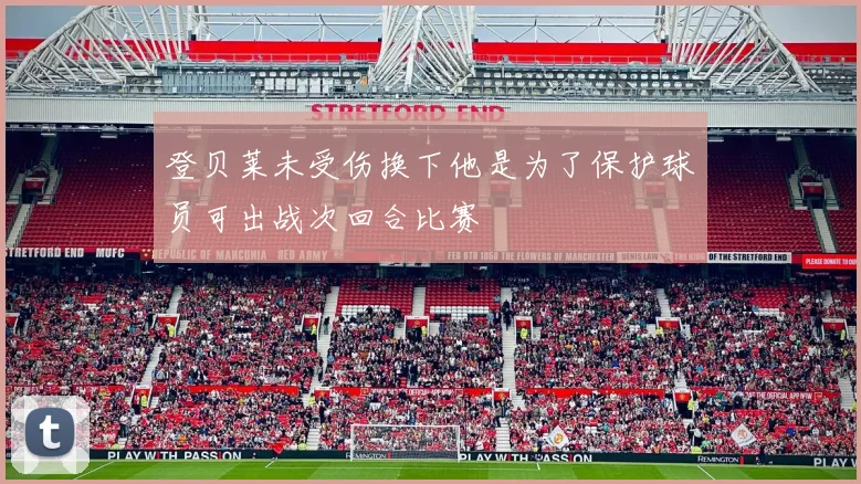 登贝莱未受伤换下他是为了保护球员可出战次回合比赛