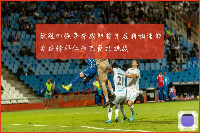 欧冠四强争夺战即将开启利物浦能否逆转拜仁和巴萨的挑战