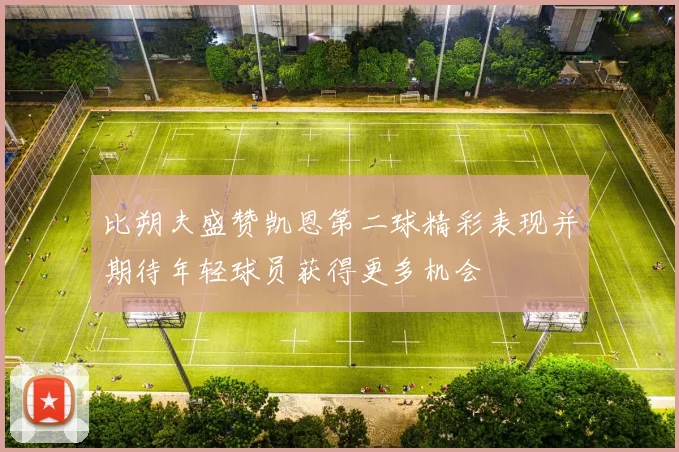 比朔夫盛赞凯恩第二球精彩表现并期待年轻球员获得更多机会