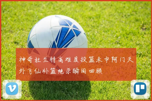 神奇杜兰特高难度投篮未中阿门天外飞仙补篮绝杀瞬间回顾