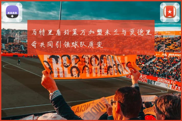 马特里看好莱万加盟米兰与莫德里奇共同引领球队质变