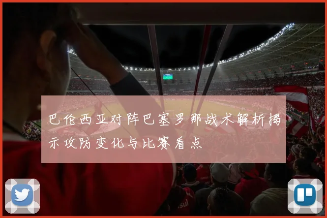 巴伦西亚对阵巴塞罗那战术解析揭示攻防变化与比赛看点