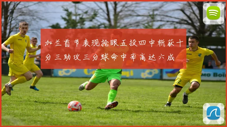 加兰首节表现抢眼五投四中斩获十分三助攻三分球命中率高达六成
