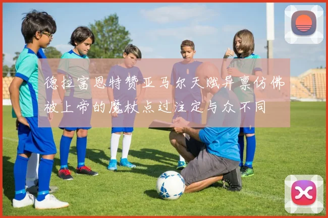 德拉富恩特赞亚马尔天赋异禀仿佛被上帝的魔杖点过注定与众不同