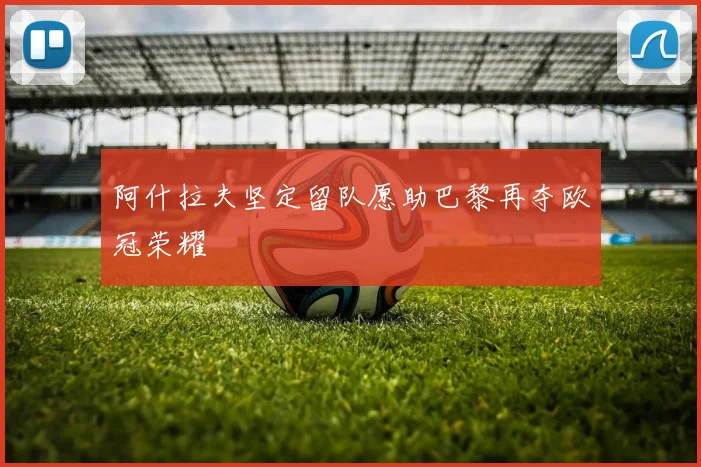 阿什拉夫坚定留队愿助巴黎再夺欧冠荣耀