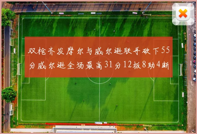 双枪齐发摩尔与威尔逊联手砍下55分威尔逊全场最高31分12板8助4断2帽表现惊艳