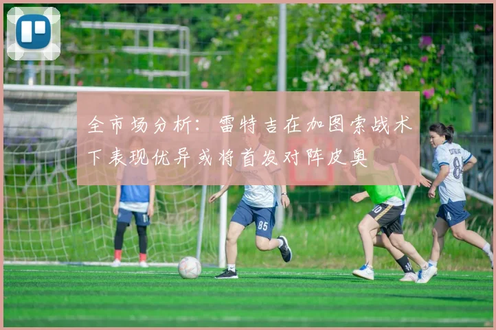 全市场分析：雷特吉在加图索战术下表现优异或将首发对阵皮奥