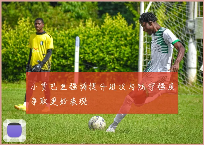 小贾巴里强调提升进攻与防守强度争取更好表现