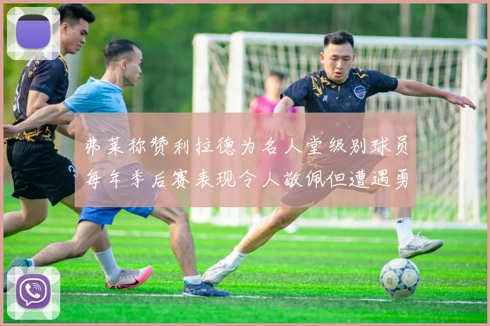 弗莱称赞利拉德为名人堂级别球员每年季后赛表现令人敬佩但遭遇勇士阻碍