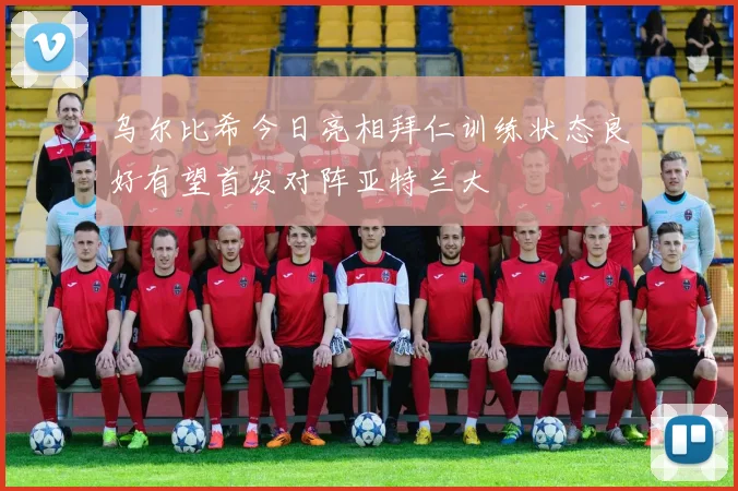 乌尔比希今日亮相拜仁训练状态良好有望首发对阵亚特兰大
