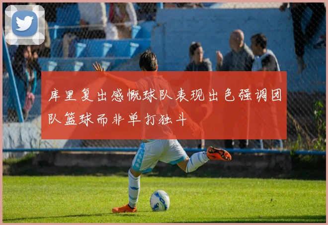 库里复出感慨球队表现出色强调团队篮球而非单打独斗