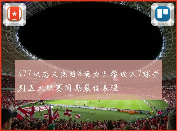 K77状态火热近8场为巴黎攻入7球并列五大联赛同期最佳表现
